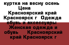 куртка на весну осень › Цена ­ 1 000 - Красноярский край, Красноярск г. Одежда, обувь и аксессуары » Женская одежда и обувь   . Красноярский край,Красноярск г.